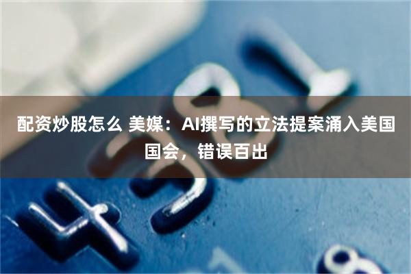 配资炒股怎么 美媒：AI撰写的立法提案涌入美国国会，错误百出