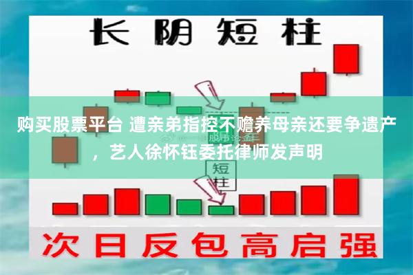 购买股票平台 遭亲弟指控不赡养母亲还要争遗产，艺人徐怀钰委托律师发声明