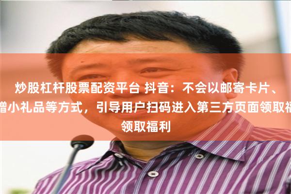 炒股杠杆股票配资平台 抖音：不会以邮寄卡片、附赠小礼品等方式，引导用户扫码进入第三方页面领取福利