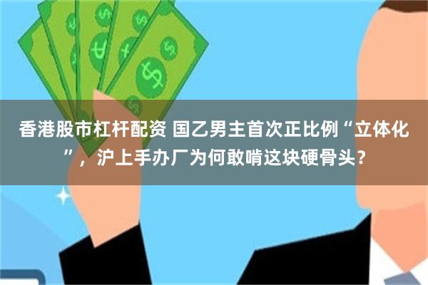 香港股市杠杆配资 国乙男主首次正比例“立体化”，沪上手办厂为何敢啃这块硬骨头？