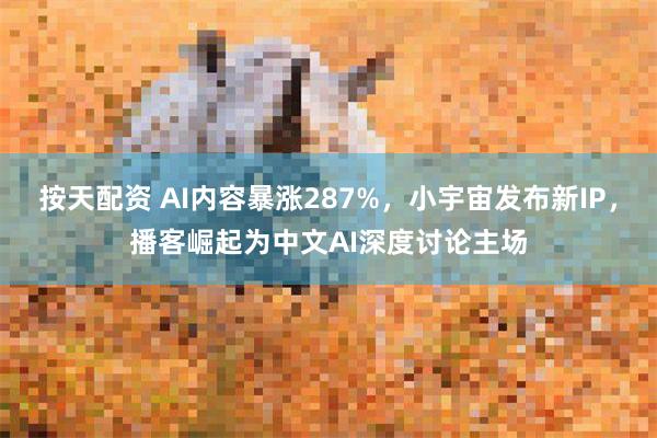 按天配资 AI内容暴涨287%，小宇宙发布新IP，播客崛起为中文AI深度讨论主场