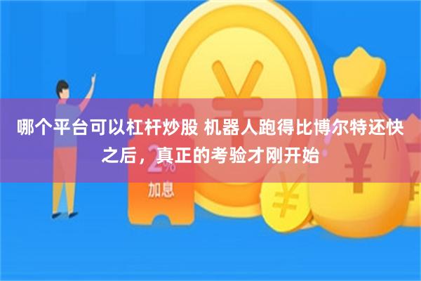 哪个平台可以杠杆炒股 机器人跑得比博尔特还快之后，真正的考验才刚开始