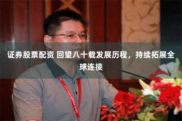 证券股票配资 回望八十载发展历程，持续拓展全球连接
