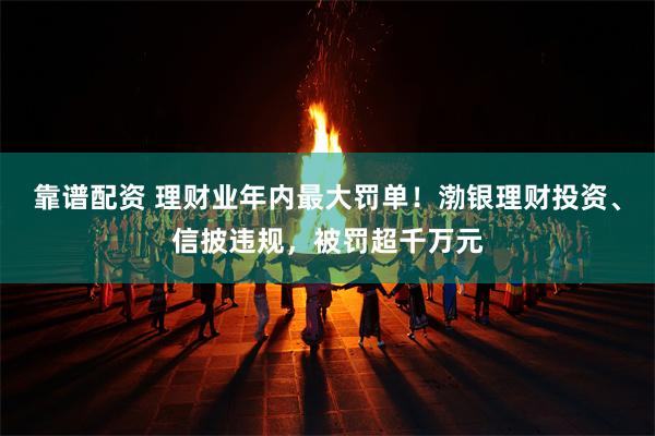 靠谱配资 理财业年内最大罚单！渤银理财投资、信披违规，被罚超千万元
