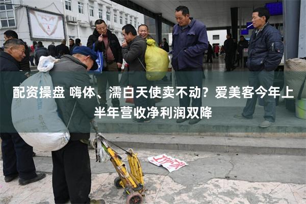 配资操盘 嗨体、濡白天使卖不动？爱美客今年上半年营收净利润双降