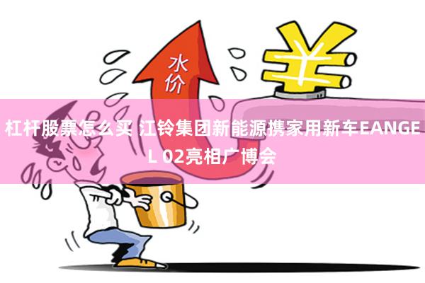 杠杆股票怎么买 江铃集团新能源携家用新车EANGEL 02亮相广博会