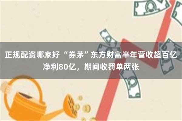 正规配资哪家好 “券茅”东方财富半年营收超百亿净利80亿，期间收罚单两张