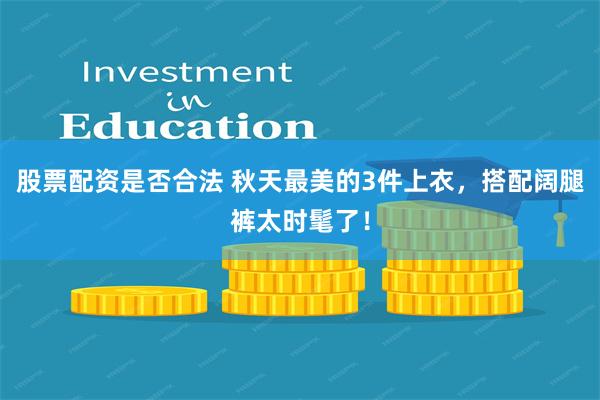 股票配资是否合法 秋天最美的3件上衣,搭配阔腿裤太时髦了!