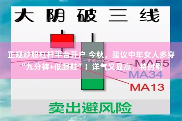 正规炒股杠杆平台开户 今秋，建议中年女人多穿“九分裤+低跟鞋”！洋气又显高，特时髦