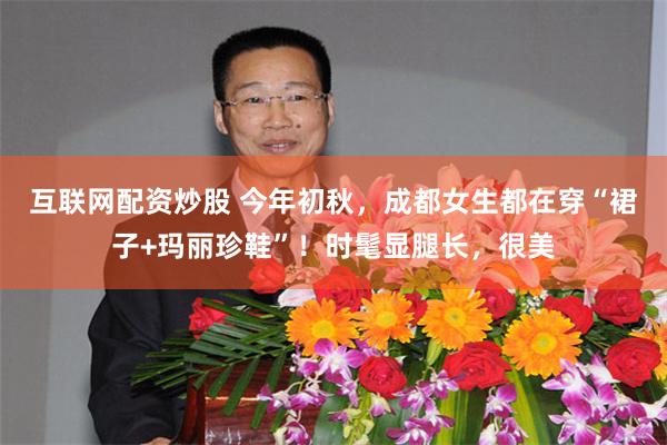 互联网配资炒股 今年初秋，成都女生都在穿“裙子+玛丽珍鞋”！时髦显腿长，很美