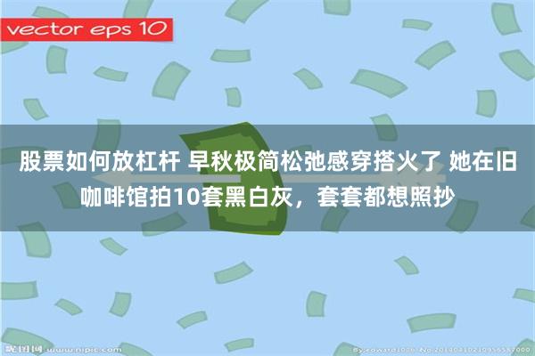 股票如何放杠杆 早秋极简松弛感穿搭火了 她在旧咖啡馆拍10套黑白灰,套套都想照抄