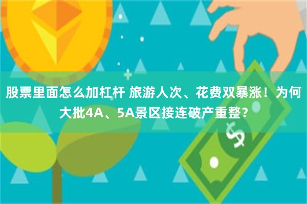 股票里面怎么加杠杆 旅游人次、花费双暴涨！为何大批4A、5A景区接连破产重整？