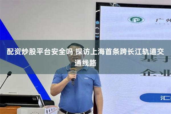 配资炒股平台安全吗 探访上海首条跨长江轨道交通线路