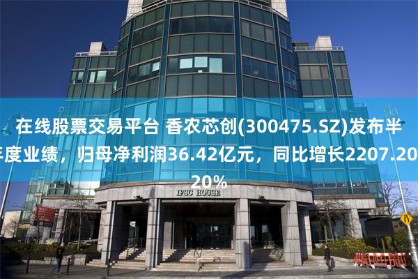 在线股票交易平台 香农芯创(300475.SZ)发布半年度业绩，归母净利润36.42亿元，同比增长2207.20%