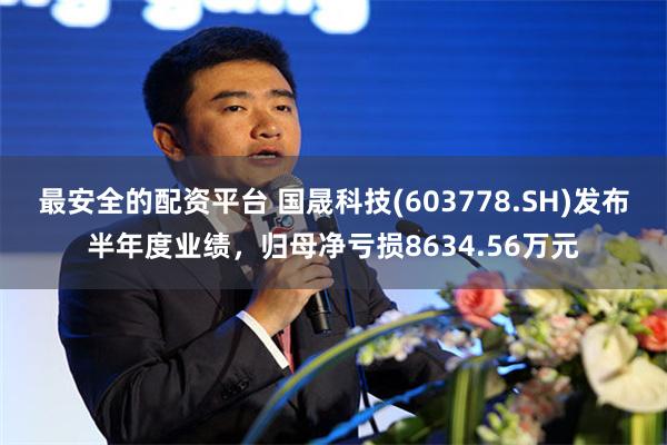 最安全的配资平台 国晟科技(603778.SH)发布半年度业绩，归母净亏损8634.56万元