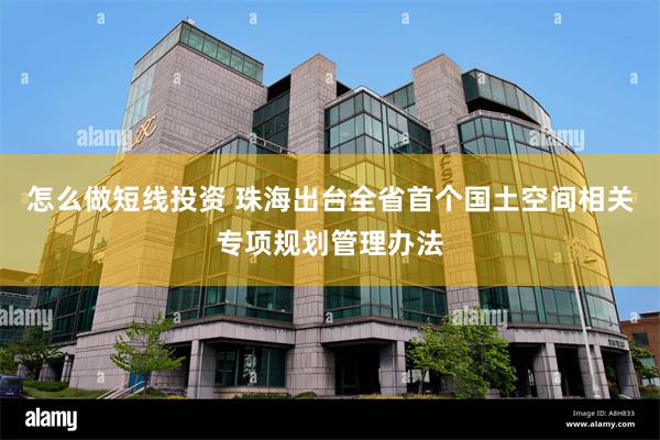 怎么做短线投资 珠海出台全省首个国土空间相关专项规划管理办法