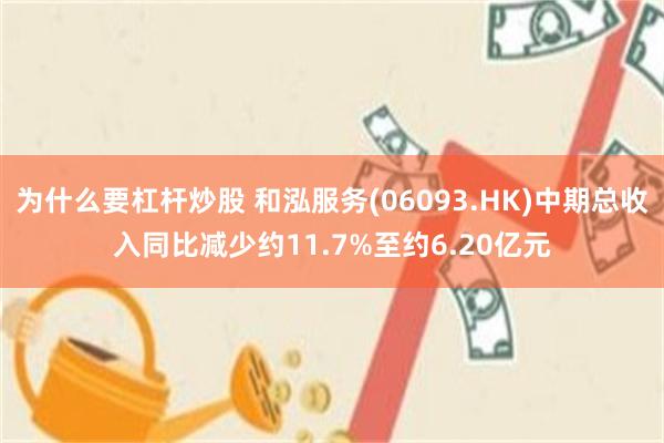 为什么要杠杆炒股 和泓服务(06093.HK)中期总收入同比减少约11.7%至约6.20亿元