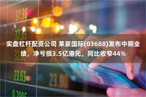 实盘杠杆配资公司 莱蒙国际(03688)发布中期业绩，净亏损3.5亿港元，同比收窄44%