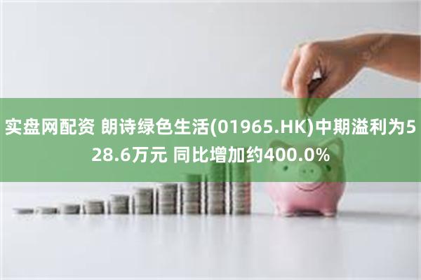 实盘网配资 朗诗绿色生活(01965.HK)中期溢利为528.6万元 同比增加约400.0%