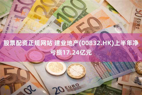 股票配资正规网站 建业地产(00832.HK)上半年净亏损17.24亿元