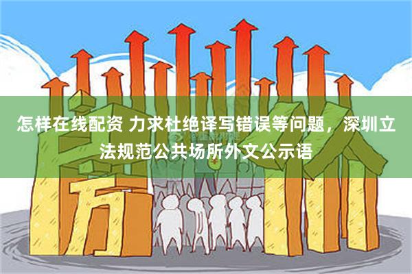 怎样在线配资 力求杜绝译写错误等问题，深圳立法规范公共场所外文公示语