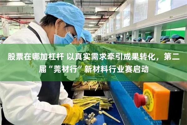 股票在哪加杠杆 以真实需求牵引成果转化，第二届“莞材行”新材料行业赛启动