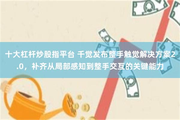 十大杠杆炒股指平台 千觉发布整手触觉解决方案2.0，补齐从局部感知到整手交互的关键能力