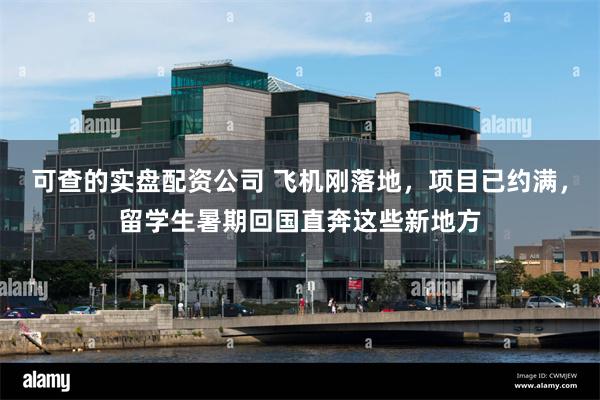 可查的实盘配资公司 飞机刚落地，项目已约满，留学生暑期回国直奔这些新地方