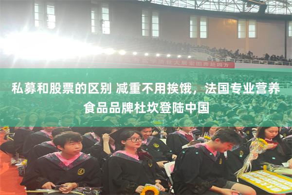 私募和股票的区别 减重不用挨饿，法国专业营养食品品牌杜坎登陆中国