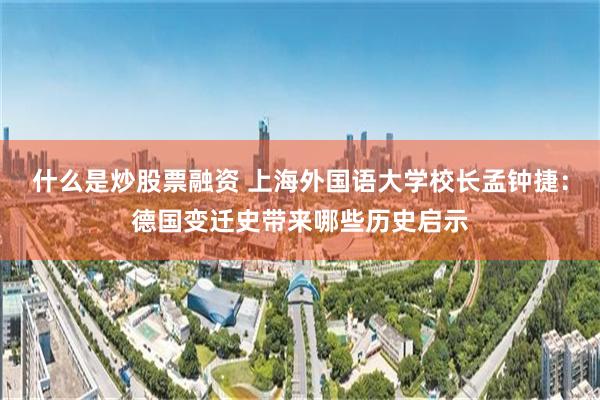 什么是炒股票融资 上海外国语大学校长孟钟捷：德国变迁史带来哪些历史启示