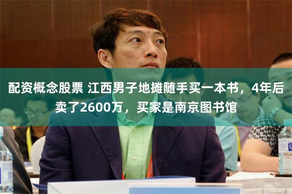 配资概念股票 江西男子地摊随手买一本书，4年后卖了2600万，买家是南京图书馆