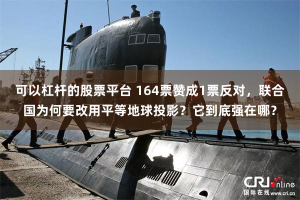 可以杠杆的股票平台 164票赞成1票反对，联合国为何要改用平等地球投影？它到底强在哪？