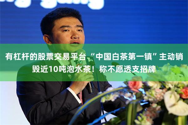 有杠杆的股票交易平台 “中国白茶第一镇”主动销毁近10吨泡水茶！称不愿透支招牌