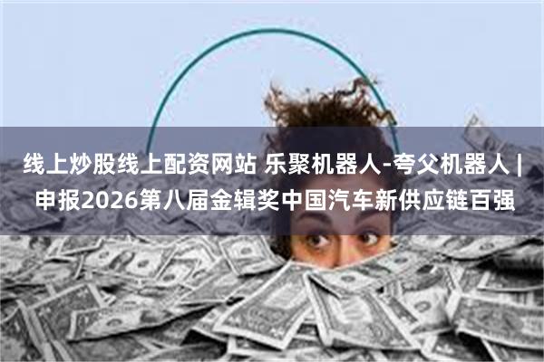 线上炒股线上配资网站 乐聚机器人-夸父机器人 | 申报2026第八届金辑奖中国汽车新供应链百强