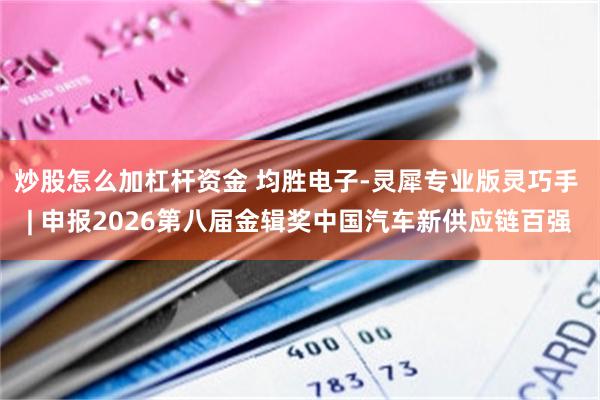 炒股怎么加杠杆资金 均胜电子-灵犀专业版灵巧手 | 申报2026第八届金辑奖中国汽车新供应链百强