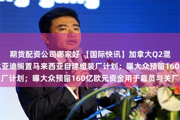 期货配资公司哪家好 【国际快讯】加拿大Q2混动汽车销量创新高；比亚迪搁置马来西亚自建组装厂计划；曝大众预留160亿欧元资金用于裁员与关厂