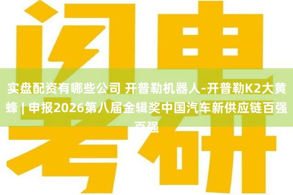 实盘配资有哪些公司 开普勒机器人-开普勒K2大黄蜂 | 申报2026第八届金辑奖中国汽车新供应链百强