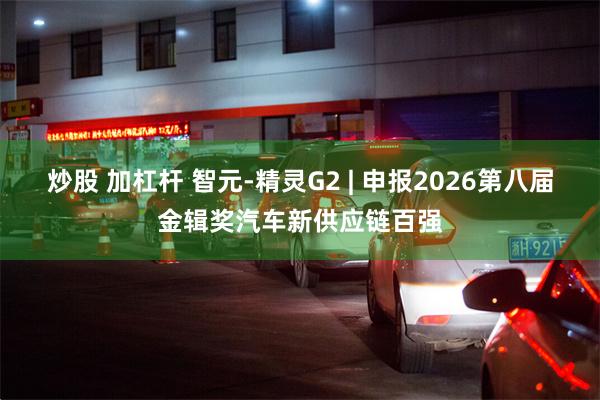 炒股 加杠杆 智元-精灵G2 | 申报2026第八届金辑奖汽车新供应链百强