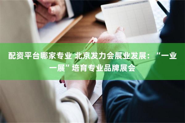 配资平台哪家专业 北京发力会展业发展：“一业一展”培育专业品牌展会