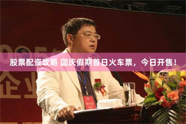 股票配资攻略 国庆假期首日火车票,今日开售!