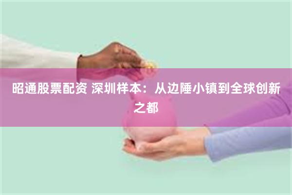 昭通股票配资 深圳样本：从边陲小镇到全球创新之都