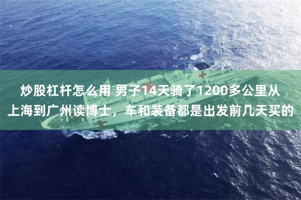 炒股杠杆怎么用 男子14天骑了1200多公里从上海到广州读博士，车和装备都是出发前几天买的