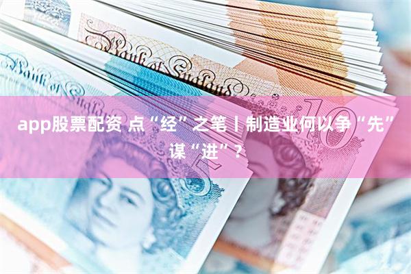 app股票配资 点“经”之笔丨制造业何以争“先”谋“进”？