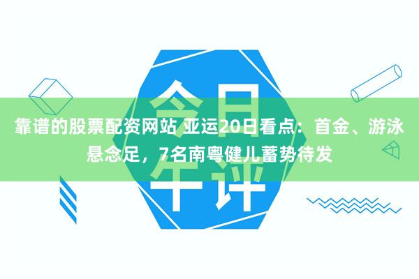 靠谱的股票配资网站 亚运20日看点：首金、游泳悬念足，7名南粤健儿蓄势待发