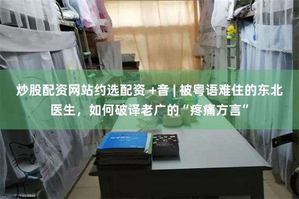炒股配资网站约选配资 +音 | 被粤语难住的东北医生，如何破译老广的“疼痛方言”