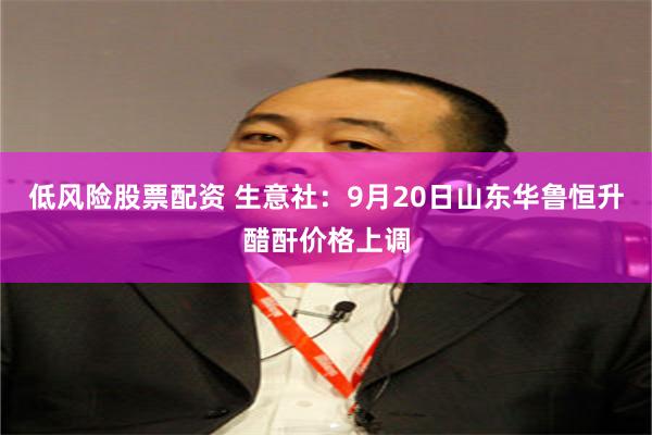 低风险股票配资 生意社：9月20日山东华鲁恒升醋酐价格上调