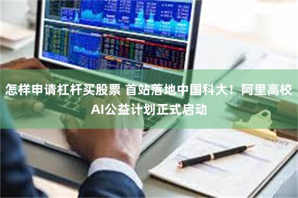怎样申请杠杆买股票 首站落地中国科大！阿里高校AI公益计划正式启动