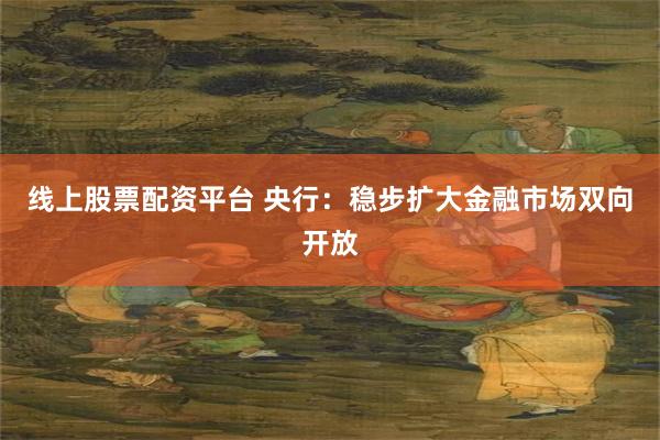线上股票配资平台 央行：稳步扩大金融市场双向开放