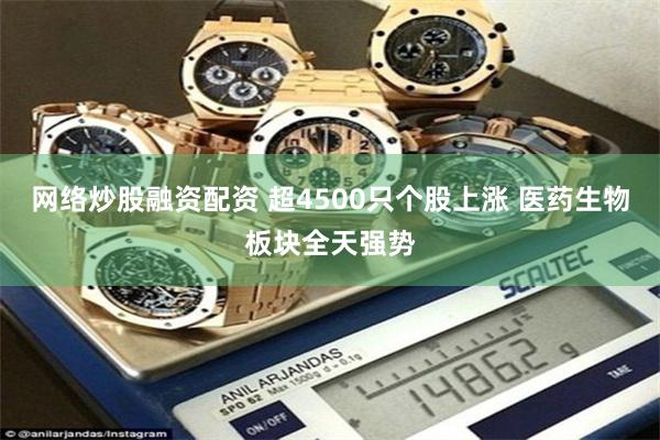 网络炒股融资配资 超4500只个股上涨 医药生物板块全天强势