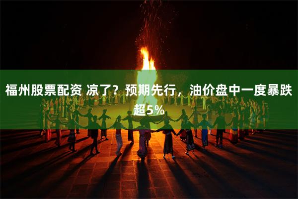 福州股票配资 凉了?预期先行,油价盘中一度暴跌超5%